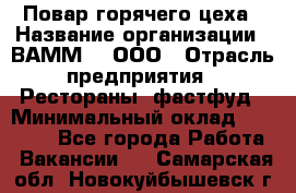 Повар горячего цеха › Название организации ­ ВАММ  , ООО › Отрасль предприятия ­ Рестораны, фастфуд › Минимальный оклад ­ 24 000 - Все города Работа » Вакансии   . Самарская обл.,Новокуйбышевск г.